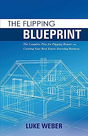 The Flipping Blueprint: The Complete Plan for Flipping Houses and Creating Your Real Estate-Investing Business by Luke Weber